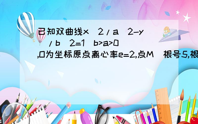 已知双曲线x^2/a^2-y^/b^2=1(b>a>0),O为坐标原点离心率e=2,点M（根号5,根号3）在双曲线上,1