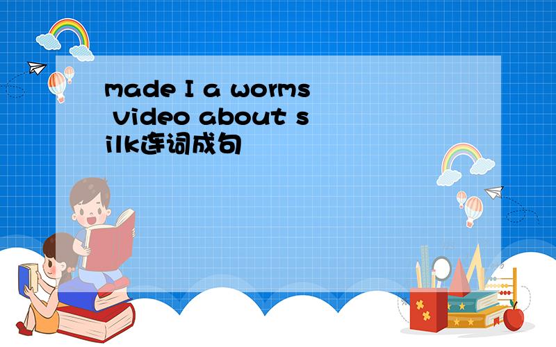 made I a worms video about silk连词成句