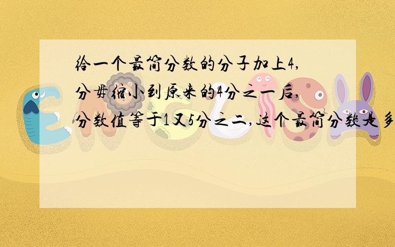 给一个最简分数的分子加上4,分毋缩小到原来的4分之一后,分数值等于1又5分之二,这个最简分数是多少?