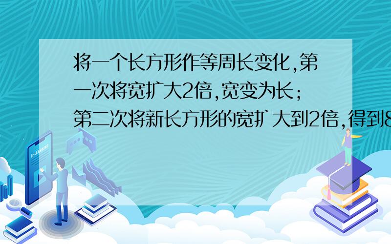 将一个长方形作等周长变化,第一次将宽扩大2倍,宽变为长；第二次将新长方形的宽扩大到2倍,得到80的正方形