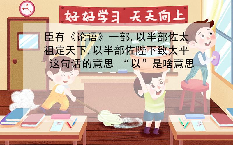 臣有《论语》一部,以半部佐太祖定天下,以半部佐陛下致太平 这句话的意思 “以”是啥意思