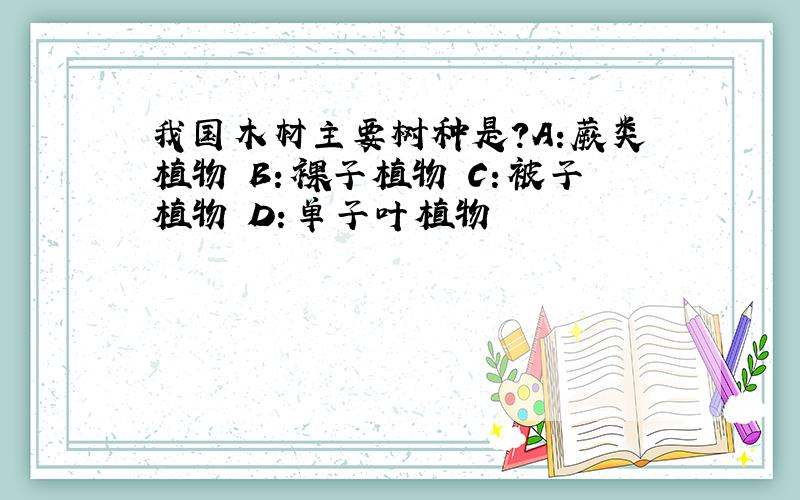 我国木材主要树种是?A:蕨类植物 B：裸子植物 C：被子植物 D：单子叶植物