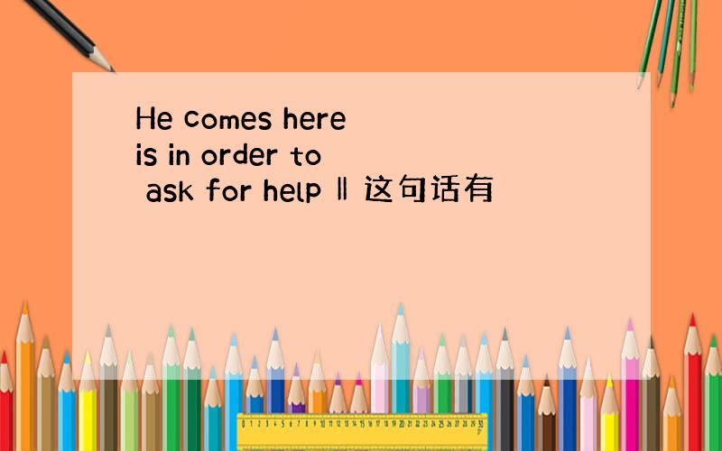 He comes here is in order to ask for help ‖ 这句话有