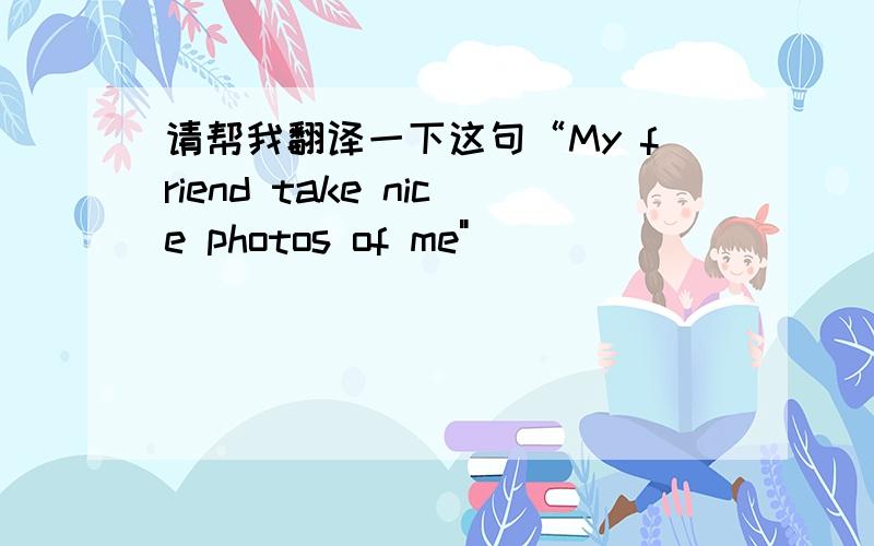 请帮我翻译一下这句“My friend take nice photos of me