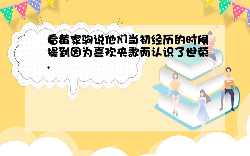 看黄家驹说他们当初经历的时候提到因为喜欢夹歌而认识了世荣.