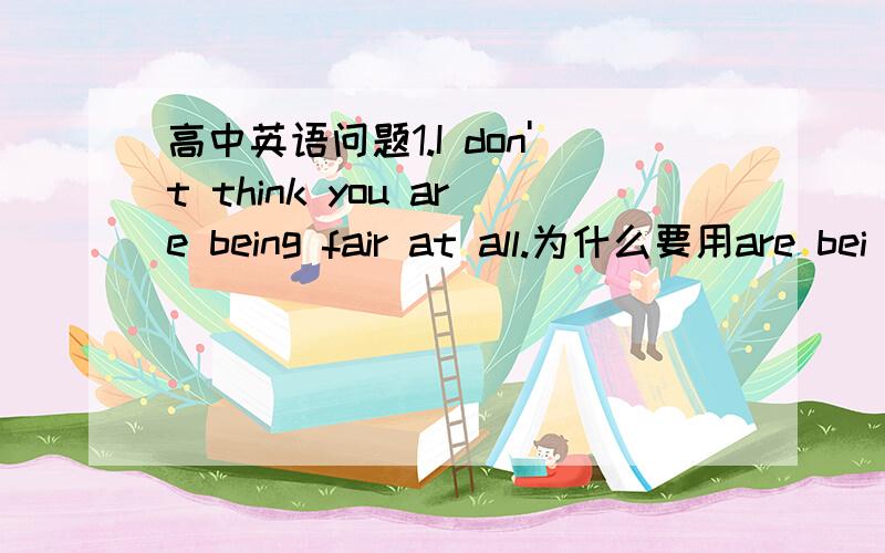 高中英语问题1.I don't think you are being fair at all.为什么要用are bei