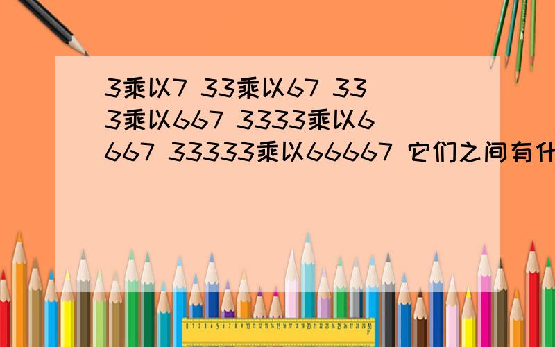 3乘以7 33乘以67 333乘以667 3333乘以6667 33333乘以66667 它们之间有什么规律