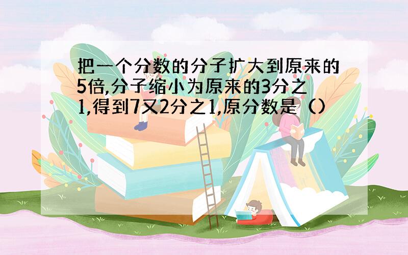 把一个分数的分子扩大到原来的5倍,分子缩小为原来的3分之1,得到7又2分之1,原分数是（)