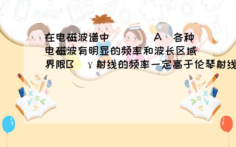 在电磁波谱中（　　）A．各种电磁波有明显的频率和波长区域界限B．γ射线的频率一定高于伦琴射线的频率C．伦琴射线的波长有可