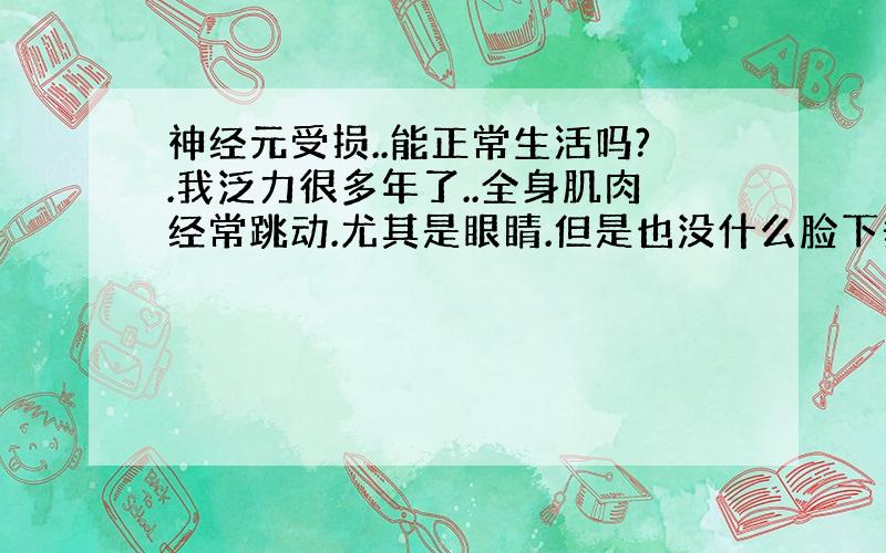 神经元受损..能正常生活吗?.我泛力很多年了..全身肌肉经常跳动.尤其是眼睛.但是也没什么脸下垂.什么的.