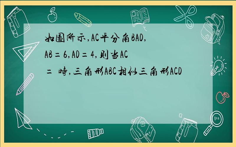 如图所示,AC平分角BAD,AB=6,AD=4,则当AC= 时,三角形ABC相似三角形ACD