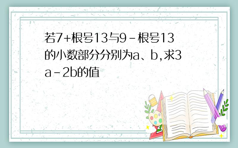 若7+根号13与9-根号13的小数部分分别为a、b,求3a-2b的值