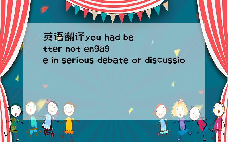 英语翻译you had better not engage in serious debate or discussio