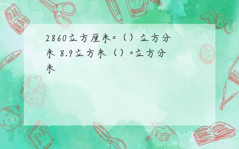 2860立方厘米=（）立方分米 8.9立方米（）=立方分米