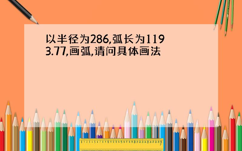 以半径为286,弧长为1193.77,画弧,请问具体画法