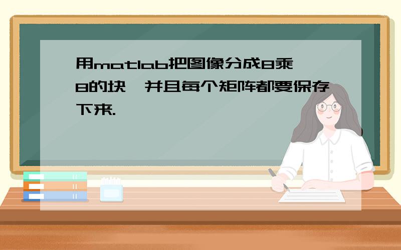 用matlab把图像分成8乘8的块,并且每个矩阵都要保存下来.