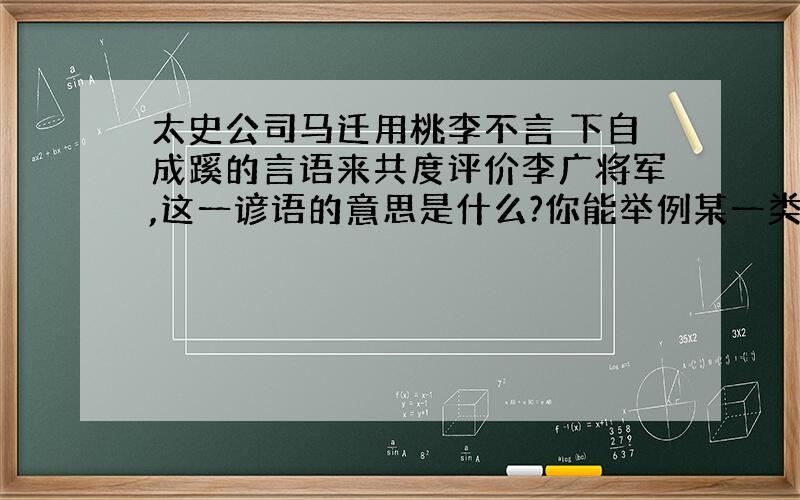 太史公司马迁用桃李不言 下自成蹊的言语来共度评价李广将军,这一谚语的意思是什么?你能举例某一类人物来