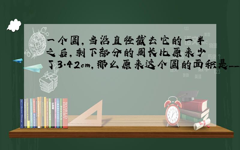 一个圆，当沿直径截去它的一半之后，剩下部分的周长比原来少了3.42cm，那么原来这个圆的面积是______．