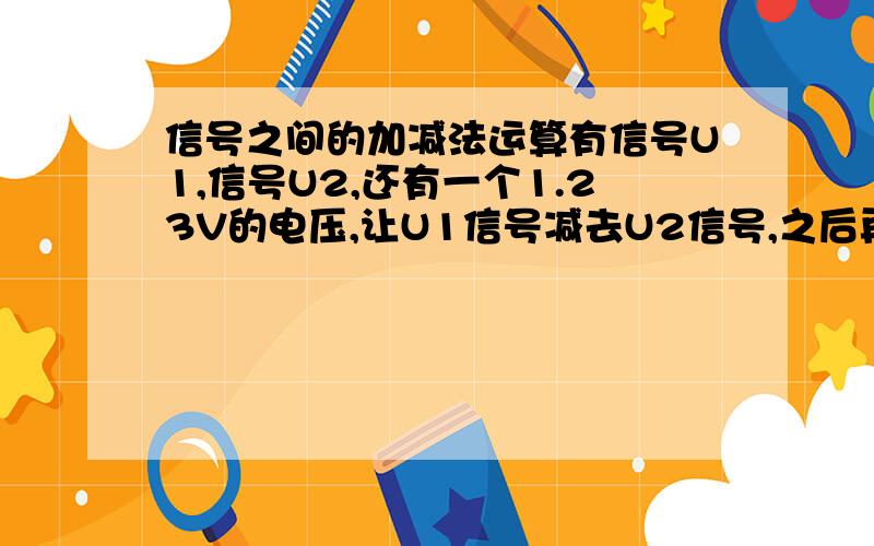 信号之间的加减法运算有信号U1,信号U2,还有一个1.23V的电压,让U1信号减去U2信号,之后再加上一个1.23V的电