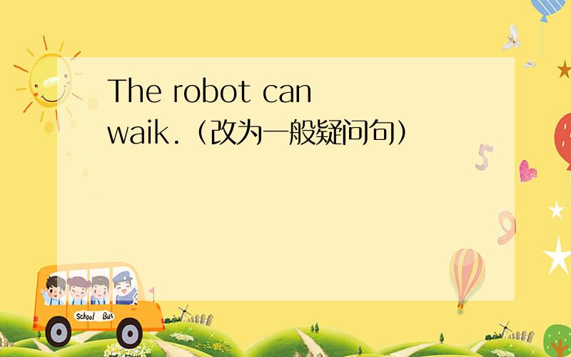 The robot can waik.（改为一般疑问句）