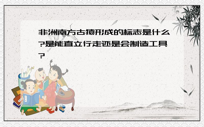 非洲南方古猿形成的标志是什么?是能直立行走还是会制造工具?