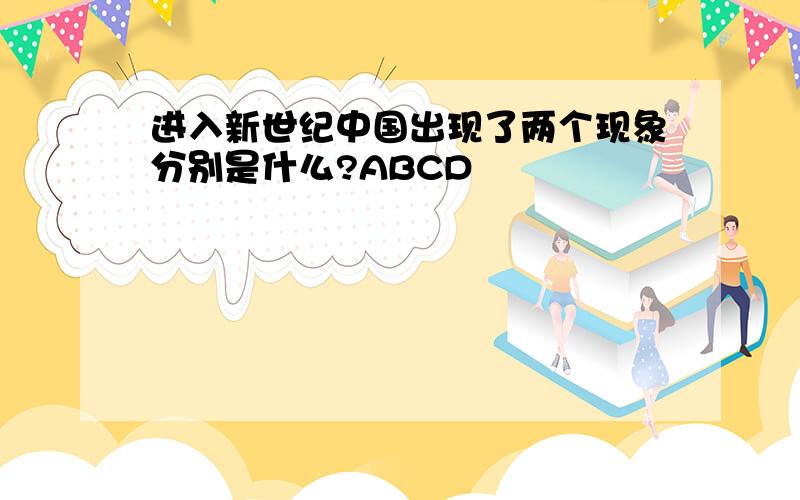 进入新世纪中国出现了两个现象分别是什么?ABCD