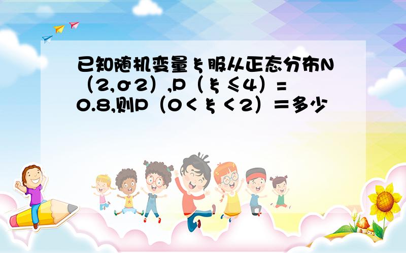 已知随机变量ξ服从正态分布N（2,σ2）,P（ξ≤4）=0.8,则P（0＜ξ＜2）＝多少