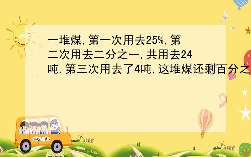 一堆煤,第一次用去25%,第二次用去二分之一,共用去24吨,第三次用去了4吨,这堆煤还剩百分之几?