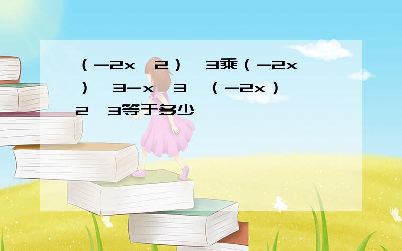 （-2x^2）^3乘（-2x）^3-x^3【（-2x）^2】3等于多少,