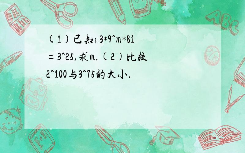 (1)已知;3*9^m*81=3^25,求m.(2)比较2^100与3^75的大小.