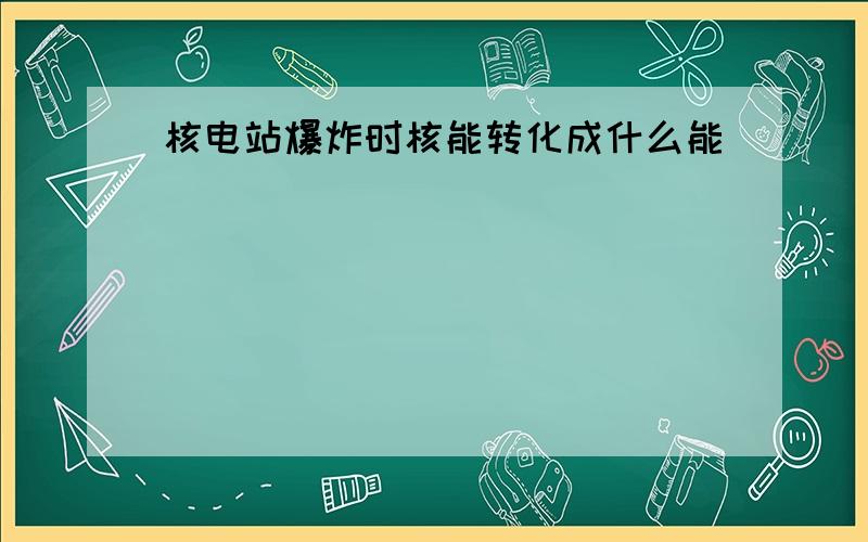 核电站爆炸时核能转化成什么能