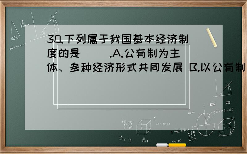 30.下列属于我国基本经济制度的是( ).A.公有制为主体、多种经济形式共同发展 B.以公有制为主体 C.以国