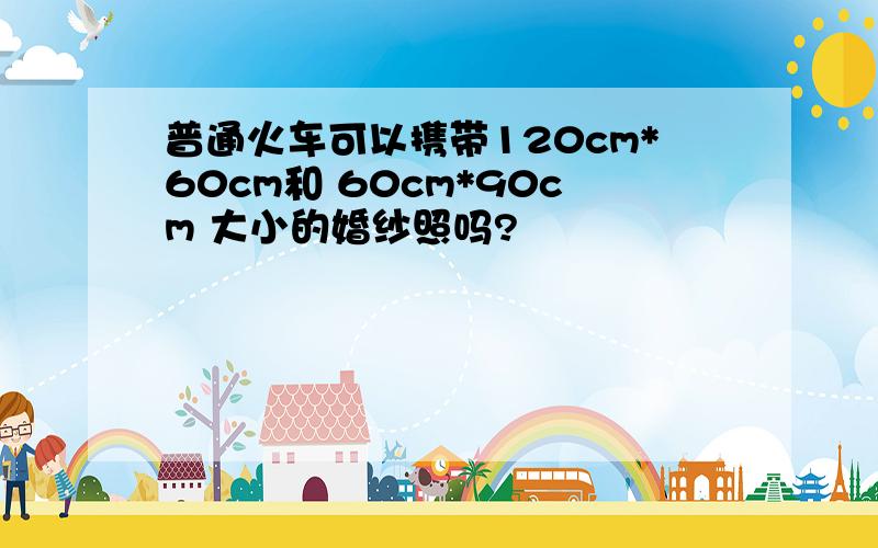 普通火车可以携带120cm*60cm和 60cm*90cm 大小的婚纱照吗?