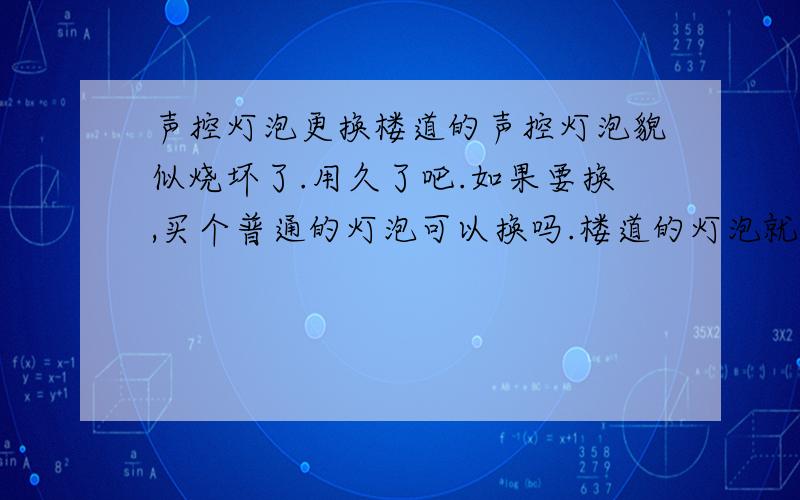 声控灯泡更换楼道的声控灯泡貌似烧坏了.用久了吧.如果要换,买个普通的灯泡可以换吗.楼道的灯泡就是白炽灯那种小个的.