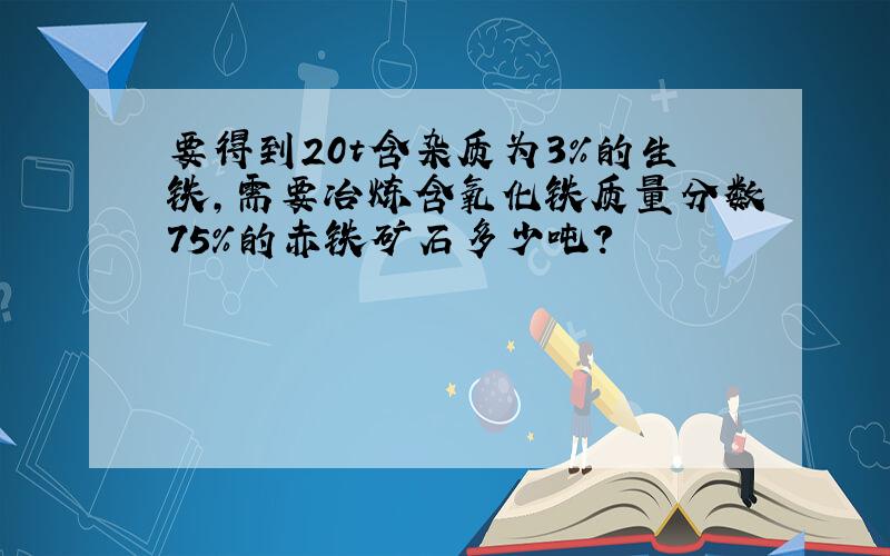 要得到20t含杂质为3%的生铁,需要冶炼含氧化铁质量分数75%的赤铁矿石多少吨?