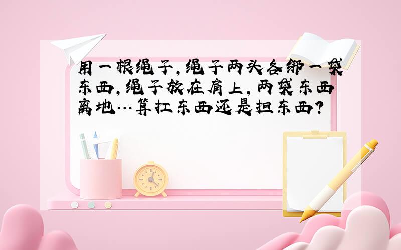 用一根绳子,绳子两头各绑一袋东西,绳子放在肩上,两袋东西离地…算扛东西还是担东西?