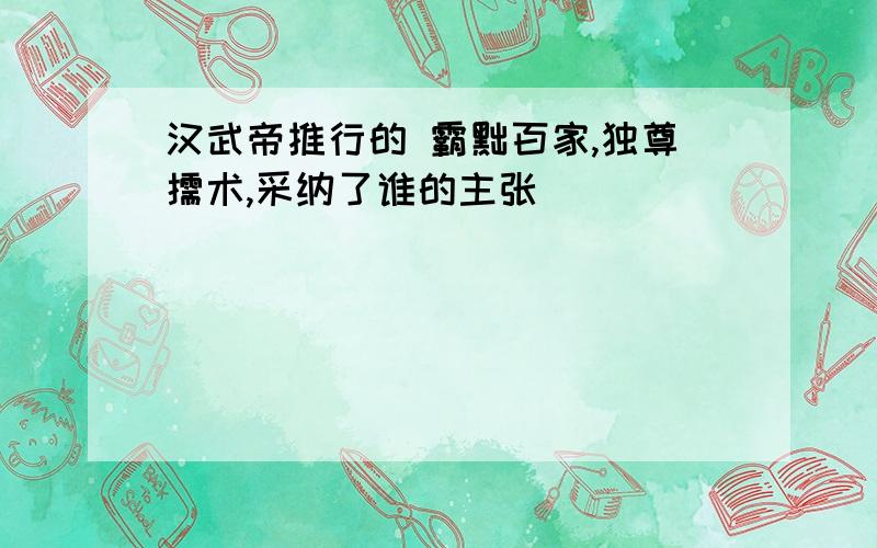 汉武帝推行的 霸黜百家,独尊儒术,采纳了谁的主张