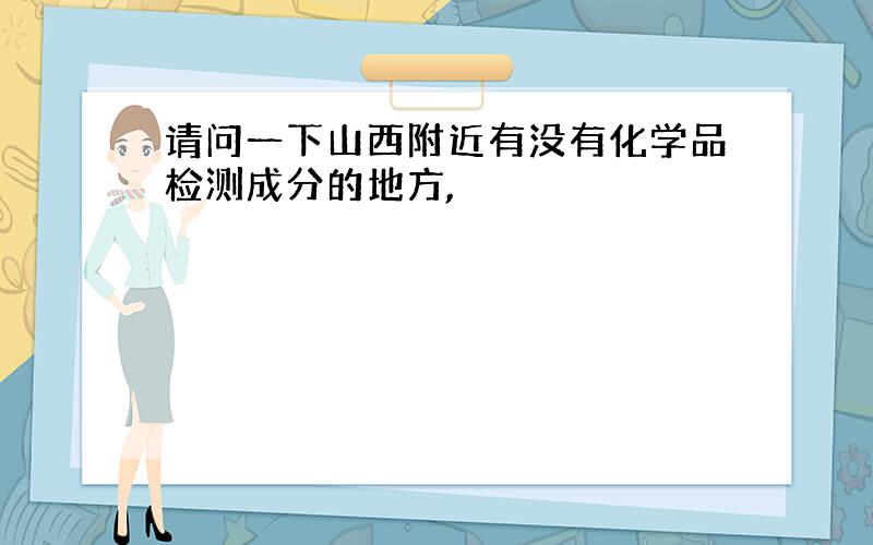 请问一下山西附近有没有化学品检测成分的地方,