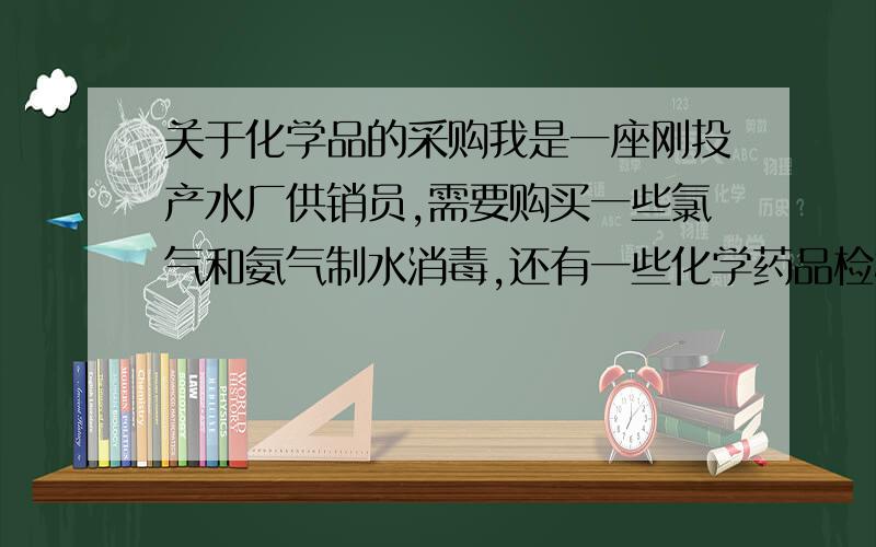 关于化学品的采购我是一座刚投产水厂供销员,需要购买一些氯气和氨气制水消毒,还有一些化学药品检检测水质用的,听人家说,是要