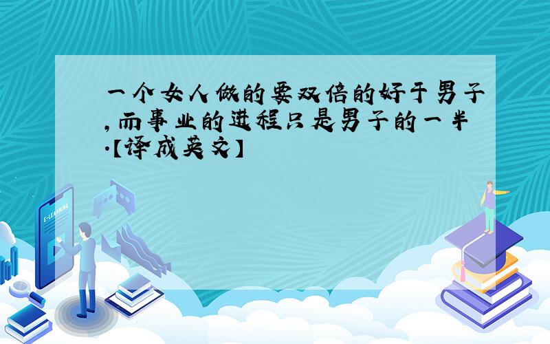 一个女人做的要双倍的好于男子,而事业的进程只是男子的一半.【译成英文】