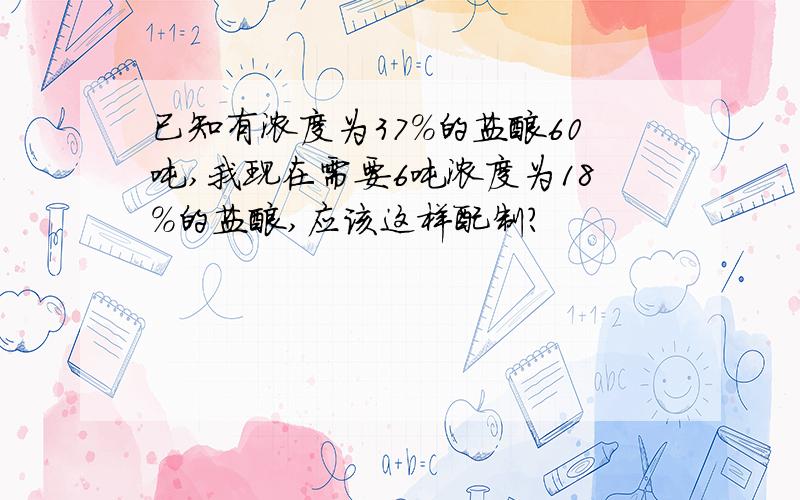 已知有浓度为37%的盐酸60吨,我现在需要6吨浓度为18%的盐酸,应该这样配制?