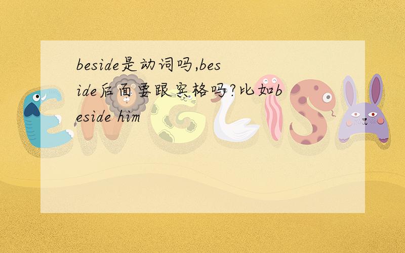 beside是动词吗,beside后面要跟宾格吗?比如beside him