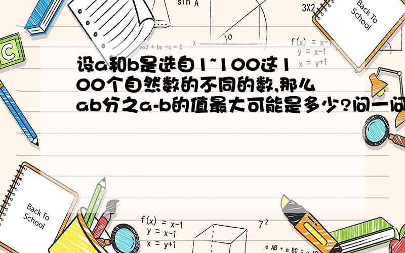设a和b是选自1~100这100个自然数的不同的数,那么ab分之a-b的值最大可能是多少?问一问?