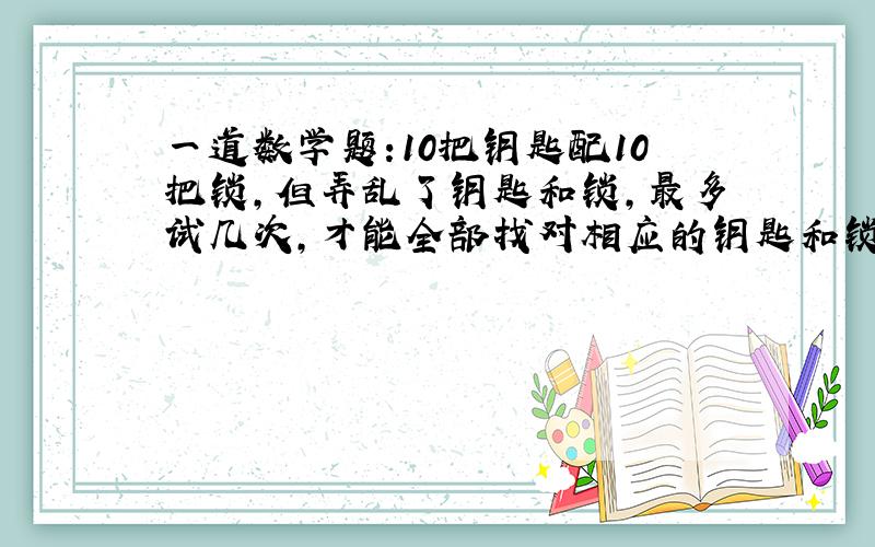 一道数学题:10把钥匙配10把锁,但弄乱了钥匙和锁,最多试几次,才能全部找对相应的钥匙和锁?