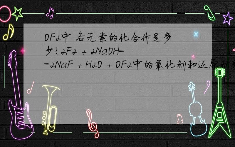 OF2中 各元素的化合价是多少?2F2 + 2NaOH==2NaF + H2O + OF2中的氧化剂和还原剂是谁呀