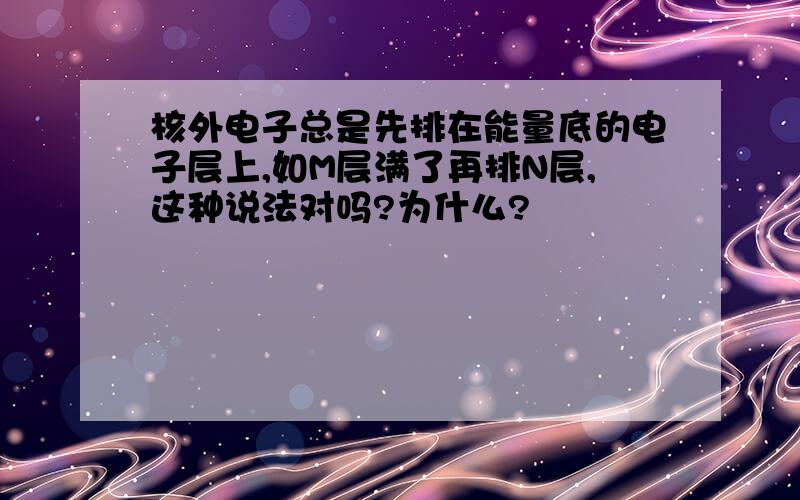 核外电子总是先排在能量底的电子层上,如M层满了再排N层,这种说法对吗?为什么?