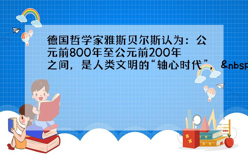 德国哲学家雅斯贝尔斯认为：公元前800年至公元前200年之间，是人类文明的“轴心时代”， 各个文明都出现了伟大