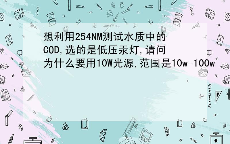 想利用254NM测试水质中的COD,选的是低压汞灯,请问为什么要用10W光源,范围是10w-100w