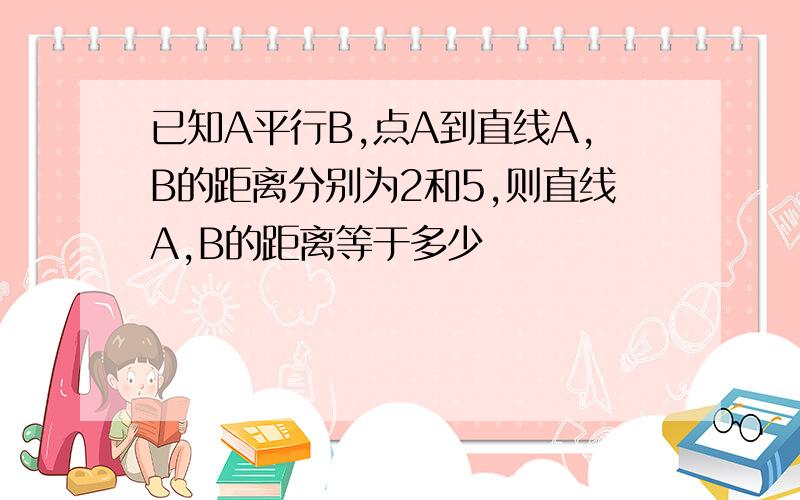 已知A平行B,点A到直线A,B的距离分别为2和5,则直线A,B的距离等于多少