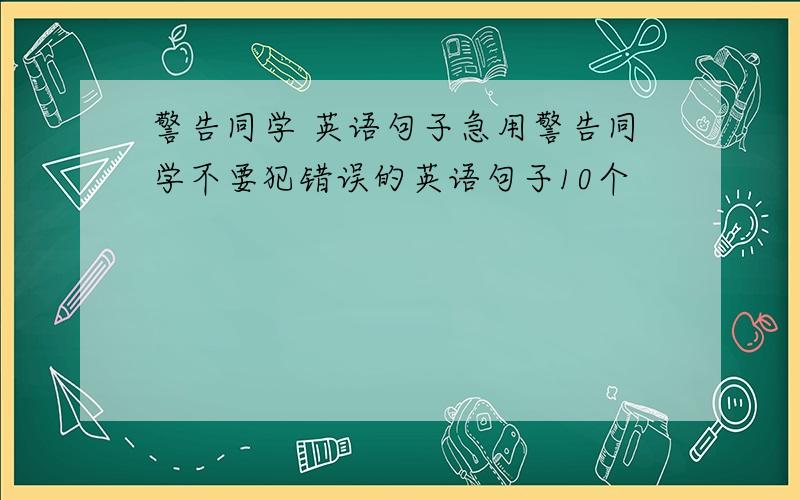 警告同学 英语句子急用警告同学不要犯错误的英语句子10个